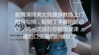 剧情演绎美女找健身教练上门指导勾搭，短裙丁字裤抬腿动作，搞一次我在你那里买课，摸奶口交操的时候软了