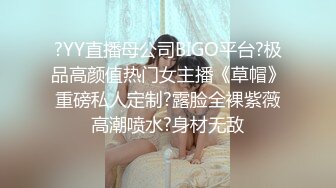 ?YY直播母公司BIGO平台?极品高颜值热门女主播《草帽》重磅私人定制?露脸全裸紫薇高潮喷水?身材无敌