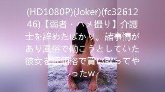 (HD1080P)(Joker)(fc3261246)【弱者・ハメ撮り】介護士を辞めたばかり。諸事情があり風俗で働こうとしていた彼女を低価格で買い取ってやったw