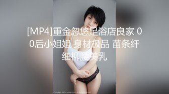 [MP4]重金忽悠足浴店良家 00后小姐姐 身材极品 苗条纤细柳腰美乳