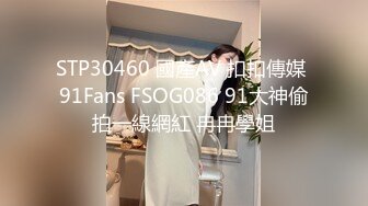 STP30460 國產AV 扣扣傳媒 91Fans FSOG086 91大神偷拍一線網紅 冉冉學姐