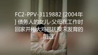 FC2-PPV-3119882 [2004年] 债务人的女儿-父母在工作时回家并用大鸡巴抚摸未发育的阴道.