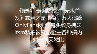 《爆料✅最近热传㊙️无水首发》露脸才是王道！万人追踪OnlyFans网_红鬼头纹身拽妹itsm私拍被变态金主各种搞内射一线天嫩比