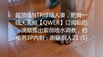 超顶级NTR绿帽人妻，肥臀一线天美鲍【QWER】订阅私拍，滴蜡露出紫薇喷水调教，约单男3P内射，刷锅狠人21 (5)