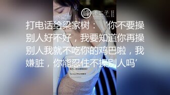 打电话给梁家树：‘你不要操别人好不好，我要知道你再操别人我就不吃你的鸡巴啦，我嫌脏，你能忍住不操别人吗’