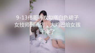 9-13伟哥寻欢勾搭白色裙子女技师到酒店，大鸡巴给女孩干疼了