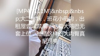 [MP4/ 111M]&nbsp;&nbsp;大二学妹，班花小母狗，出租屋尝试禁果，吃着大鸡巴无套上位，抽插这样的大肉臀真尼玛爽