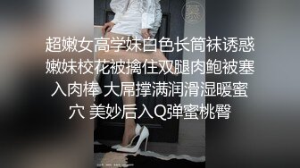 超嫩女高学妹白色长筒袜诱惑嫩妹校花被擒住双腿肉鲍被塞入肉棒 大屌撑满润滑湿暖蜜穴 美妙后入Q弹蜜桃臀