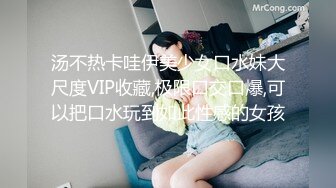 汤不热卡哇伊美少女口水妹大尺度VIP收藏,极限口交口爆,可以把口水玩到如此性感的女孩