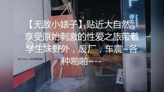 【无敌小婊子】贴近大自然，享受原始刺激的性爱之旅带着学生妹野外，废厂，车震~各种啪啪~--