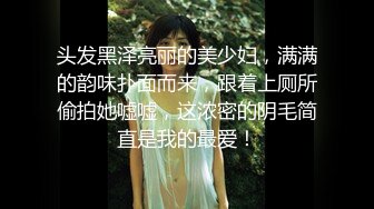 头发黑泽亮丽的美少妇，满满的韵味扑面而来，跟着上厕所偷拍她嘘嘘，这浓密的阴毛简直是我的最爱！