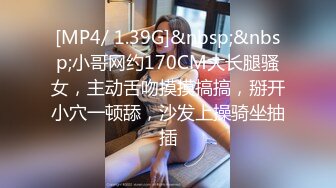 [MP4/ 1.39G]&nbsp;&nbsp;小哥网约170CM大长腿骚女，主动舌吻摸摸搞搞，掰开小穴一顿舔，沙发上操骑坐抽插