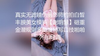 真实无滤镜伪摄影师约拍白皙丰腴美女模特【谢明慧】砸重金潜规则多角度特写口技啪啪外加轻调