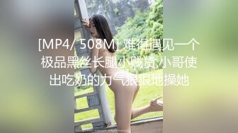 [MP4/ 508M] 难得遇见一个极品黑丝长腿小贱货,小哥使出吃奶的力气狠狠地操她