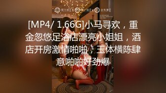 [MP4/ 1.66G]小马寻欢，重金忽悠足浴店漂亮小姐姐，酒店开房激情啪啪，玉体横陈肆意啪啪好劲爆