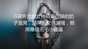 G罩杯尤物女神骑乘位操的奶子直晃，舔屌乳交非常骚，假屌爆插无毛小骚逼