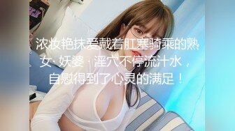 浓妆艳抹爱戴着肛塞骑乘的熟女· 妖婆 · 淫穴不停流汁水，自慰得到了心灵的满足！