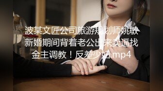 波某文匠公司旅游规划师姚敏新婚期间背着老公出来卖逼找金主调教！反差少妇.mp4