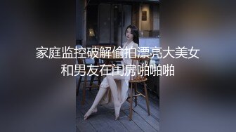 家庭监控破解偷拍漂亮大美女和男友在闺房啪啪啪