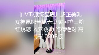 『JVID顶级品质』超正美乳女神昆娜全裸无遮实习护士粉红诱惑 入穴跳动 吃精绝对 高清1080P版