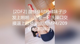 [2DF2] 苗条身材短裤妹子沙发上啪啪，浴室一起洗澡口交摸逼上位骑坐抽插[MP4/209MB][BT种子]