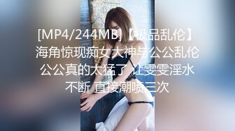 [MP4/244MB]【极品乱伦】海角惊现痴女大神与公公乱伦公公真的太猛了 让雯雯淫水不断 直接潮喷三次