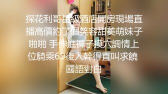 探花利哥星級酒店開房現場直播高價約了個笑容甜美萌妹子啪啪 手伸進褲子摸穴調情上位騎乘69後入幹得直叫求饒 國語對白