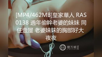 [MP4/462MB]皇家華人 RAS0138 過年偷幹老婆的妹妹 同住壹屋 老婆妹妹的胸部好大 夜夜