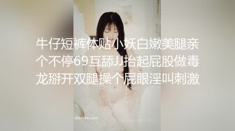 牛仔短裤体贴小妖白嫩美腿亲个不停69互舔JJ抬起屁股做毒龙掰开双腿操个屁眼淫叫刺激