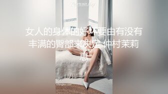 女人的身体的好坏要由有没有丰满的臀部来决定 仲村茉莉恵