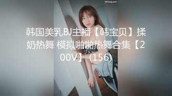 韩国美乳BJ主播【韩宝贝】揉奶热舞 模拟啪啪热舞合集【200V】 (156)