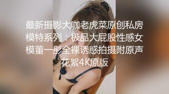 最新摄影大咖老虎菜原创私房模特系列：极品大屁股性感女模董一彤全裸诱惑拍摄附原声花絮4K原版