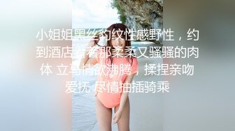 小姐姐黑丝豹纹性感野性，约到酒店看着那柔柔又骚骚的肉体 立马情欲沸腾，揉捏亲吻爱抚 尽情抽插骑乘