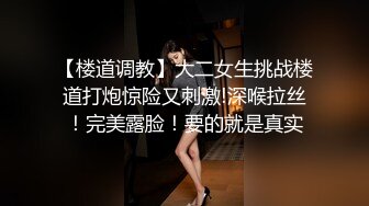 【楼道调教】大二女生挑战楼道打炮惊险又刺激!深喉拉丝！完美露脸！要的就是真实