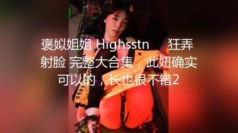 褒姒姐姐 Highsstn⭐️狂弄 射脸 完整大合集，此妞确实可以的，长也很不错2