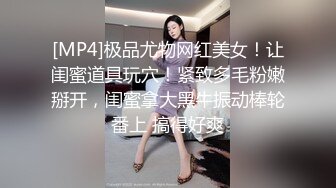 [MP4]极品尤物网红美女！让闺蜜道具玩穴！紧致多毛粉嫩掰开，闺蜜拿大黑牛振动棒轮番上 搞得好爽