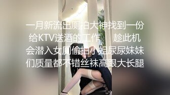 一月新流出厕拍大神找到一份给KTV送酒的工作❤️趁此机会潜入女厕偷拍小姐尿尿妹妹们质量都不错丝袜高跟大长腿