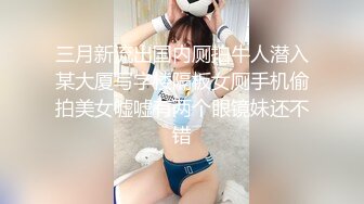 三月新流出国内厕拍牛人潜入某大厦写字楼隔板女厕手机偷拍美女嘘嘘有两个眼镜妹还不错