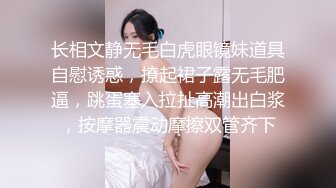 长相文静无毛白虎眼镜妹道具自慰诱惑，撩起裙子露无毛肥逼，跳蛋塞入拉扯高潮出白浆，按摩器震动摩擦双管齐下