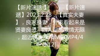 【新片速遞 】♈ ♈ ♈【新片速遞】2023.2.28，【真实夫妻】，良家换妻，外表看起来是贤妻良母，四人淫乱激情无限，超近镜头[276MB/MP4/49:12]