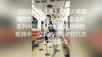 《绝版经典收藏》早年火爆黄圈的91大神EboArt桑拿会所系列4位美乳技师展现各种技能其中一位真的牛看硬好几次对白也是亮点