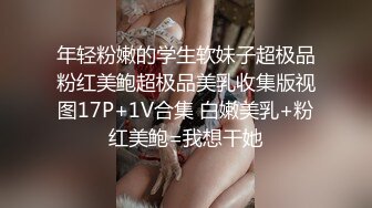 年轻粉嫩的学生软妹子超极品粉红美鲍超极品美乳收集版视图17P+1V合集 白嫩美乳+粉红美鲍=我想干她