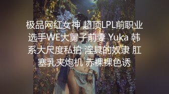 极品网红女神 超顶LPL前职业选手WE大舅子前妻 Yuka 韩系大尺度私拍 淫具的奴隶 肛塞乳夹炮机 赤裸裸色诱