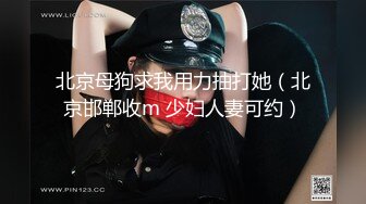 北京母狗求我用力抽打她（北京邯郸收m 少妇人妻可约）