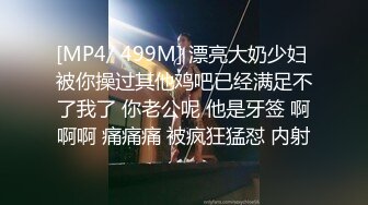 [MP4/ 499M] 漂亮大奶少妇 被你操过其他鸡吧已经满足不了我了 你老公呢 他是牙签 啊啊啊 痛痛痛 被疯狂猛怼 内射