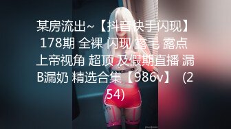 某房流出~【抖音快手闪现】178期 全裸 闪现 露毛 露点 上帝视角 超顶 及假期直播 漏B漏奶 精选合集【986v】  (254)