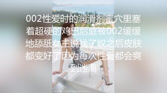 002性爱时的润滑剂蜜穴里塞着超硬的鸡巴后庭被002缓缓地舔舐女主说找了奴之后皮肤都变好了因为每次性爱都会爽到迷离