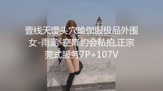 壹线天馒头穴瑜伽服极品外围女-雨涵-空降约会私拍,正宗莞式服务7P+107V