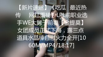 【新片速遞】《吃瓜✅最近热传㊙️网红重磅》LPL前职业选手WE大舅子前妻【金提莫】女团成员正式下海，露三点 道具水晶棒自慰火力全开[1060M/MP4/18:17]