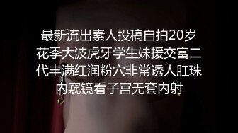 最新流出素人投稿自拍20岁花季大波虎牙学生妹援交富二代丰满红润粉穴非常诱人肛珠内窥镜看子宫无套内射